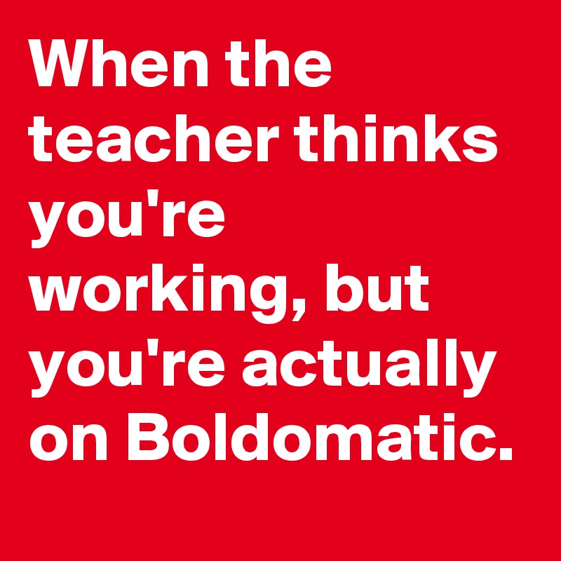 When the teacher thinks you're working, but you're actually on Boldomatic.