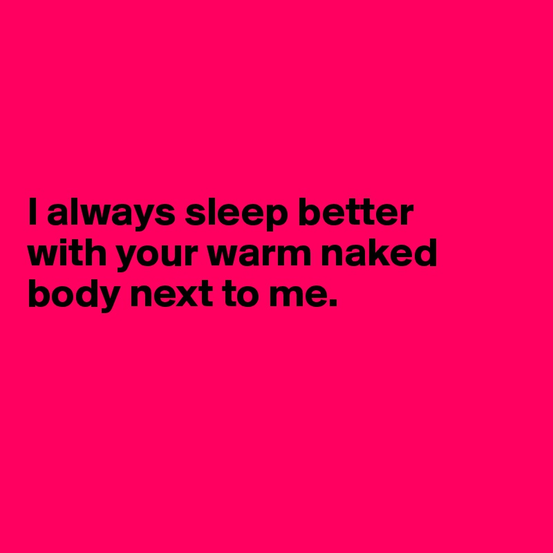 



I always sleep better
with your warm naked body next to me.




