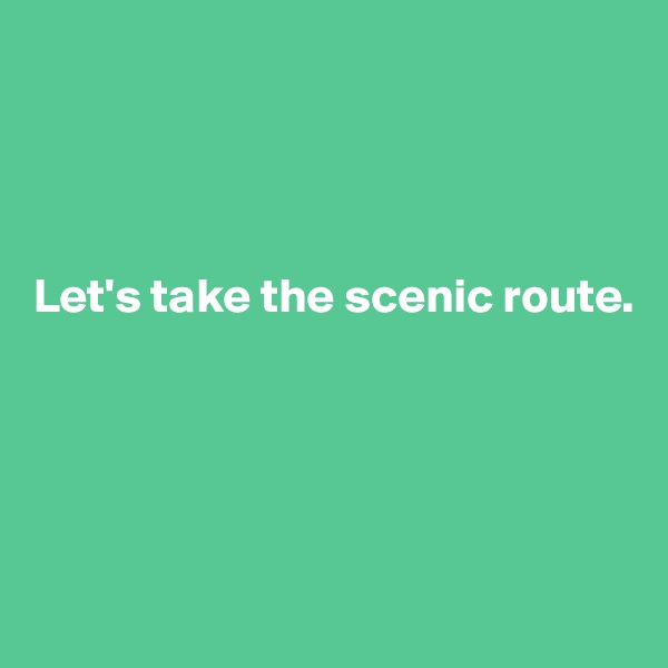 




Let's take the scenic route. 





