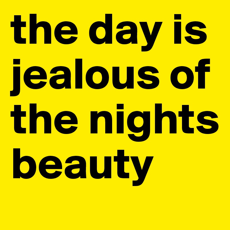 the day is jealous of the nights beauty 