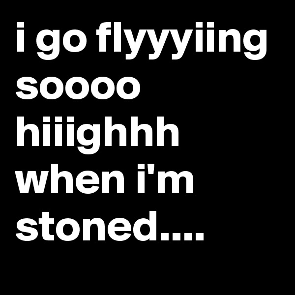i go flyyyiing soooo hiiighhh
when i'm stoned....