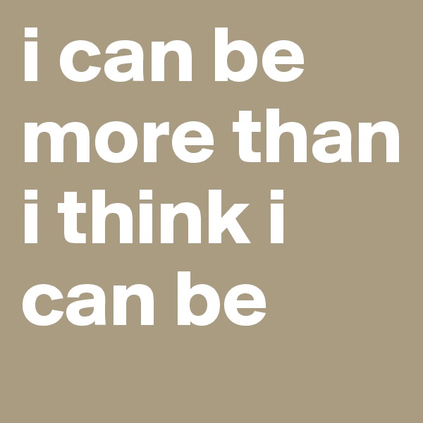 i can be more than i think i can be