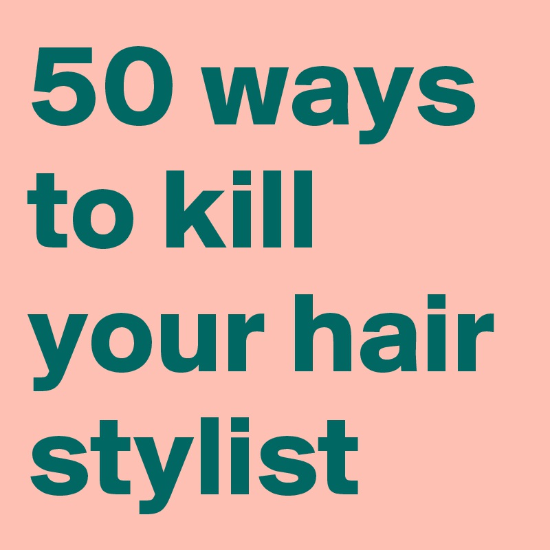 50 ways to kill your hair stylist