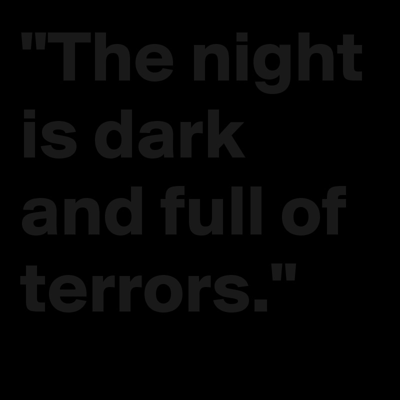 "The night is dark and full of terrors."