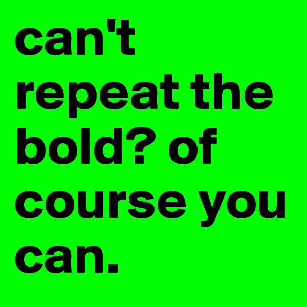 can't repeat the bold? of course you can.