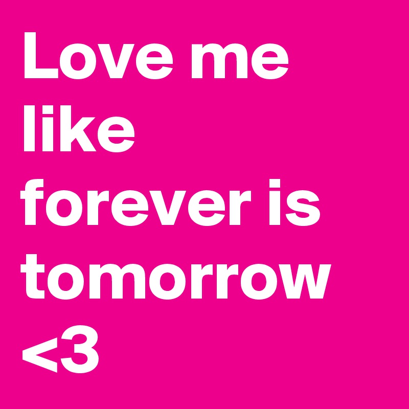 Love me like forever is tomorrow <3