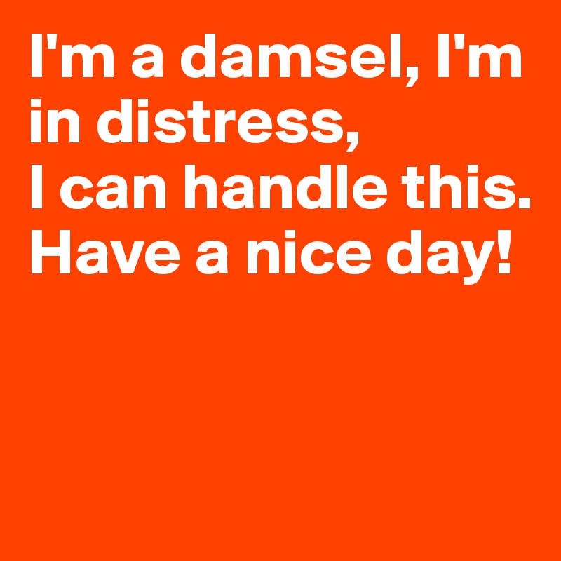 I'm a damsel, I'm in distress,
I can handle this.
Have a nice day!


