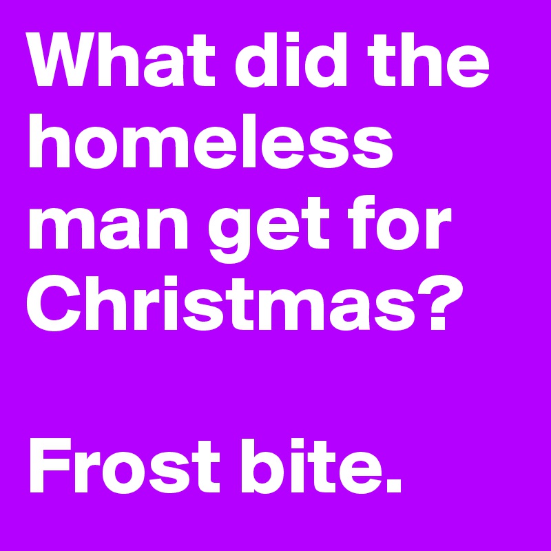 What did the homeless man get for Christmas? 

Frost bite.