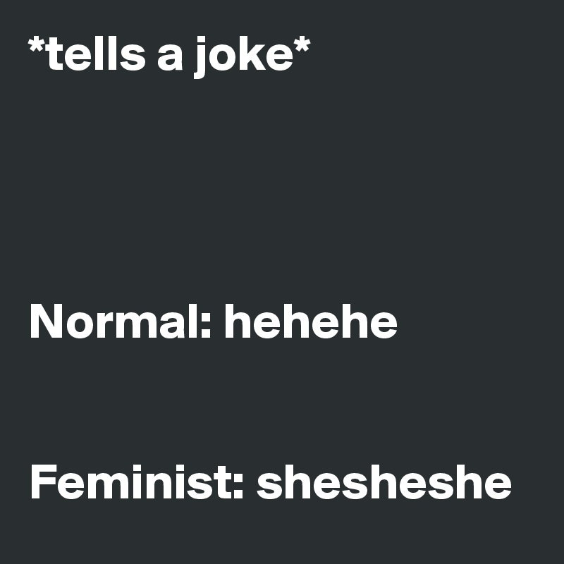 *tells a joke*




Normal: hehehe


Feminist: shesheshe