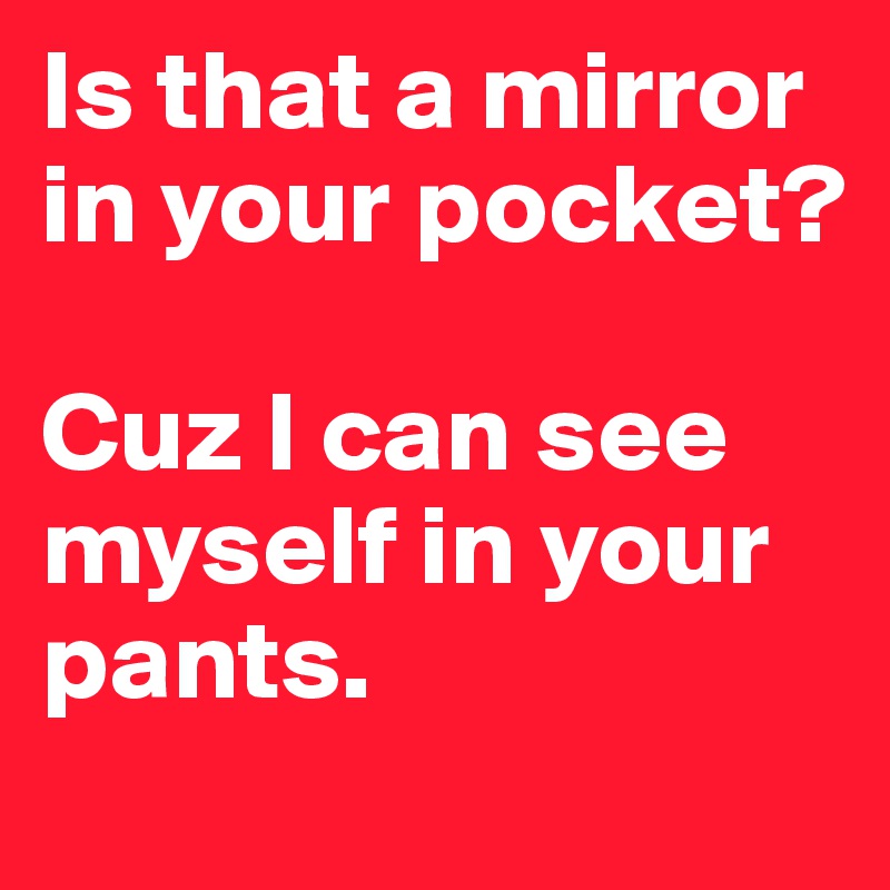 Is that a mirror in your pocket? 

Cuz I can see myself in your pants.