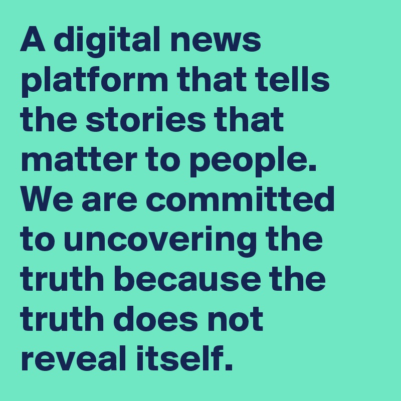 A digital news platform that tells the stories that matter to people. We are committed to uncovering the truth because the truth does not reveal itself.