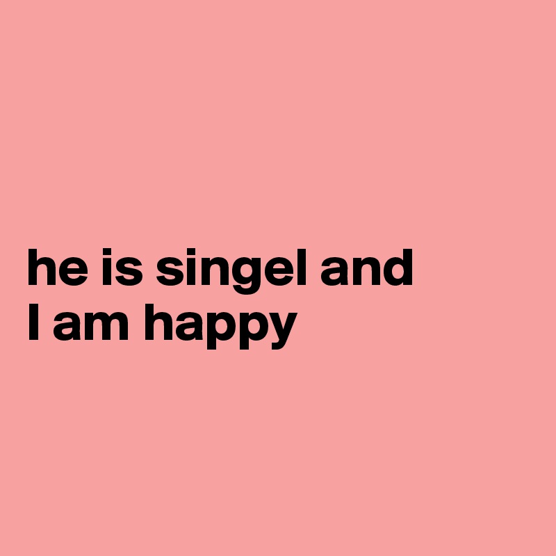 



he is singel and 
I am happy


