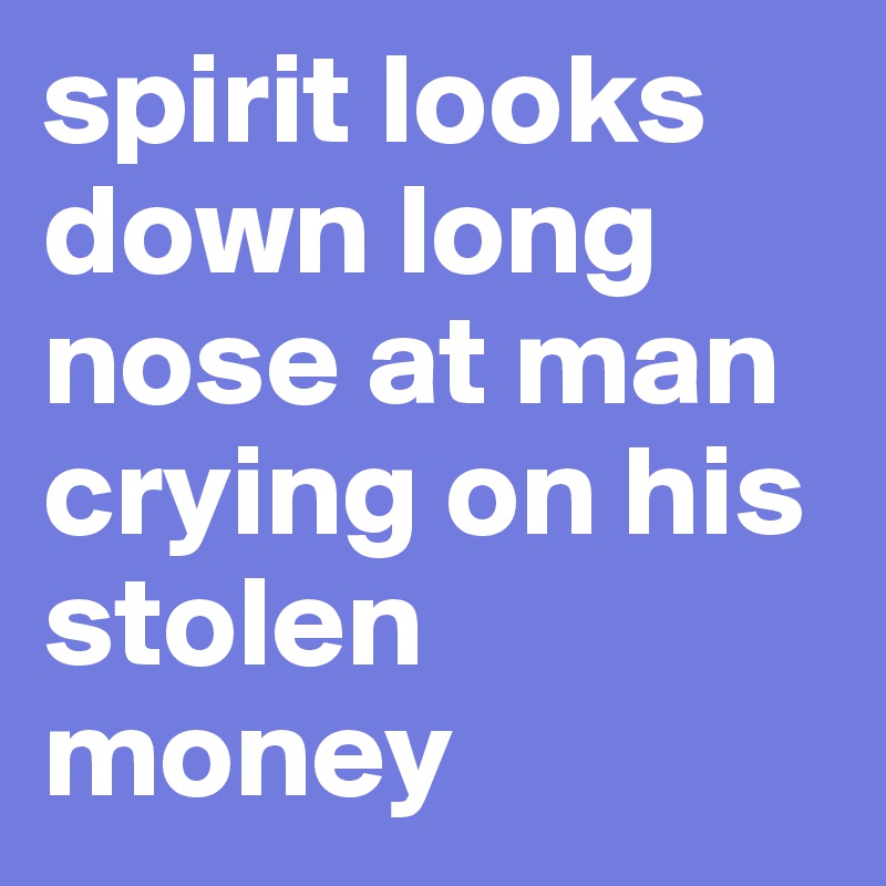 spirit looks down long nose at man crying on his stolen money