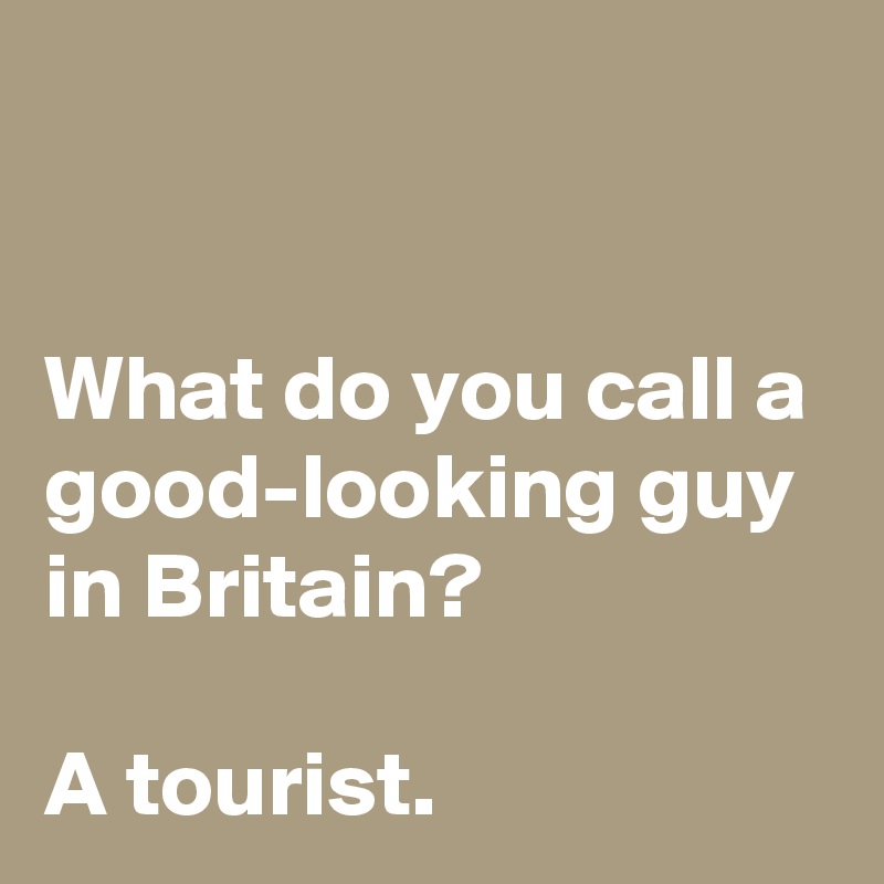


What do you call a good-looking guy in Britain?

A tourist.