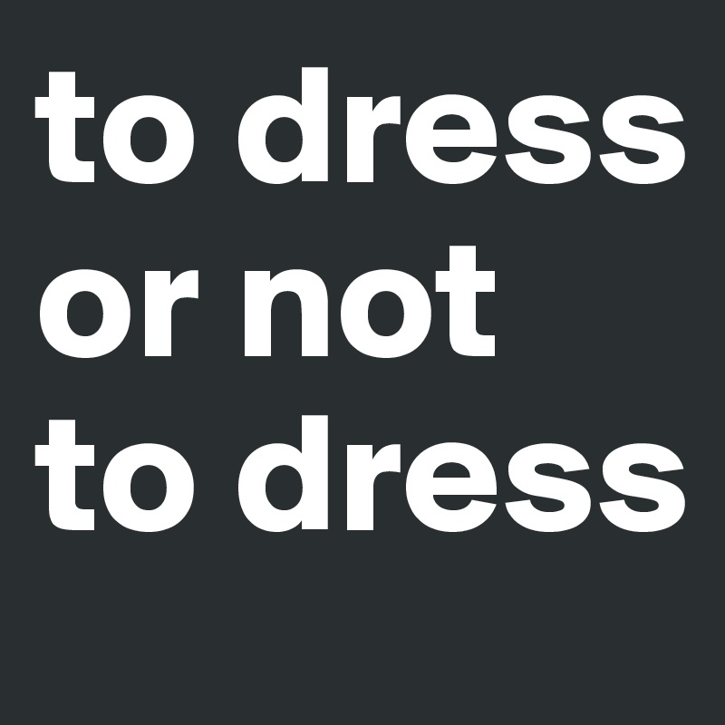 to dress or not to dress