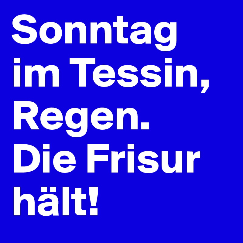 Sonntag im Tessin, Regen.
Die Frisur hält!