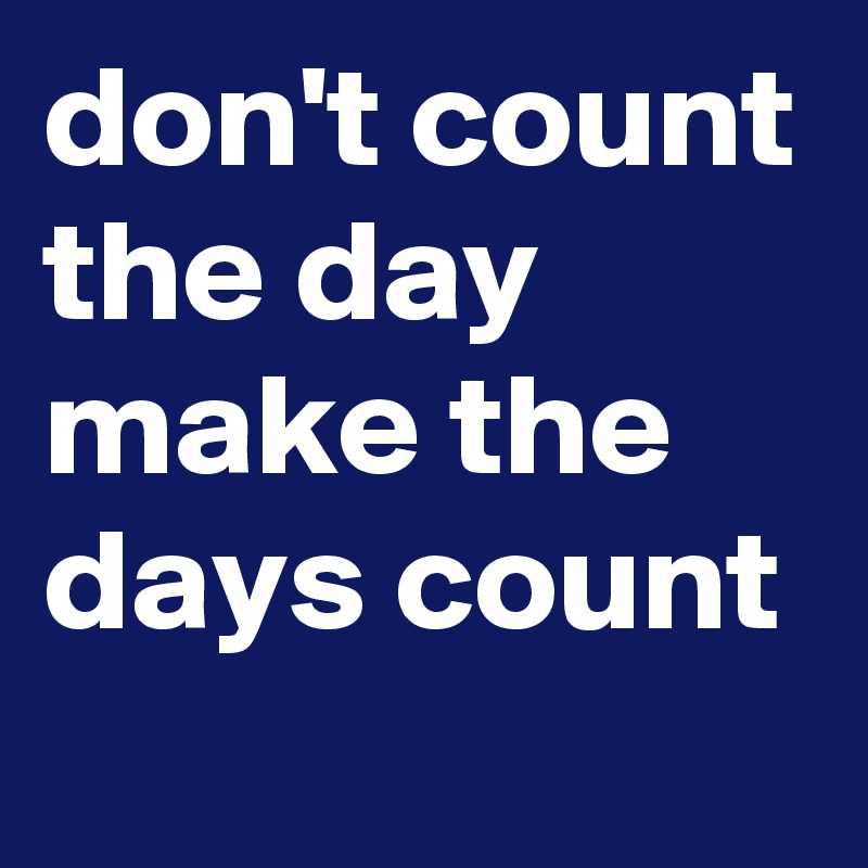 don't count the day make the days count 