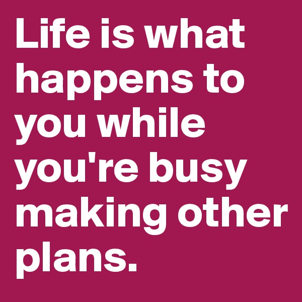 Life is what happens to you while you're busy making other plans.