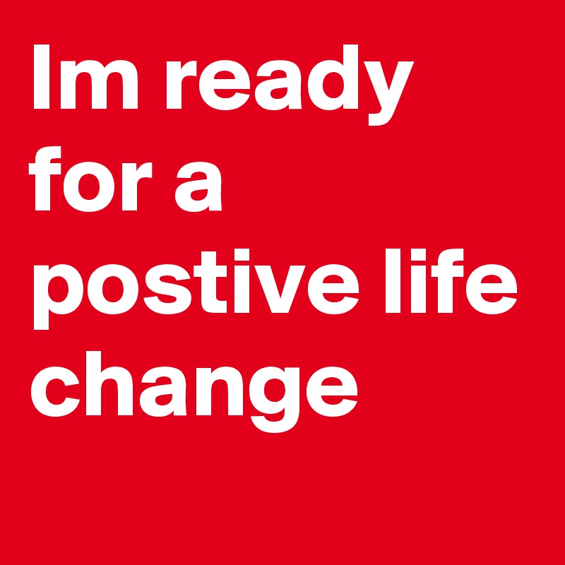Im ready for a postive life change
