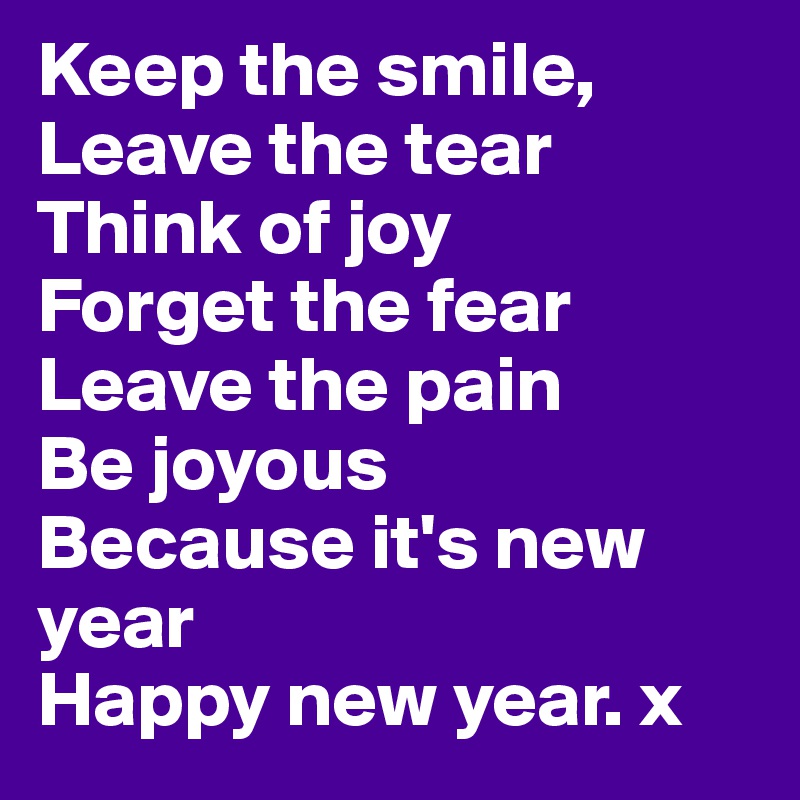 Keep the smile,
Leave the tear
Think of joy
Forget the fear
Leave the pain
Be joyous
Because it's new year
Happy new year. x