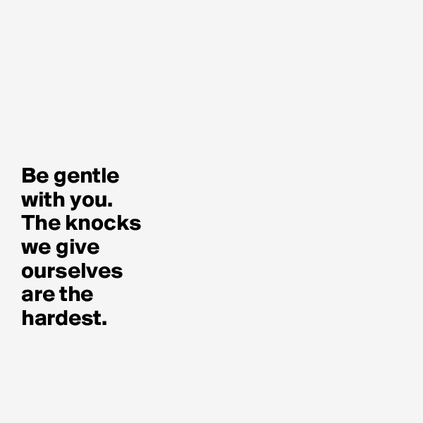 





Be gentle
with you.
The knocks 
we give 
ourselves 
are the 
hardest. 


