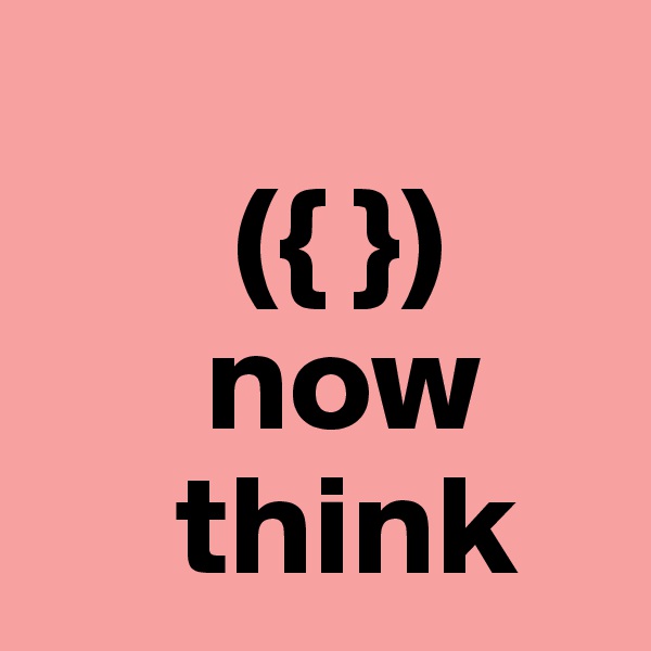 
       ({ })
      now
     think