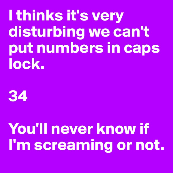 I thinks it's very disturbing we can't put numbers in caps lock.

34

You'll never know if I'm screaming or not.