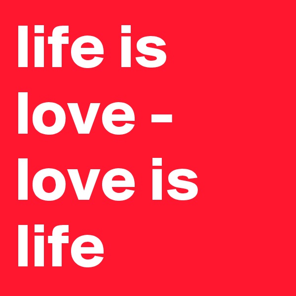 life is love - love is life