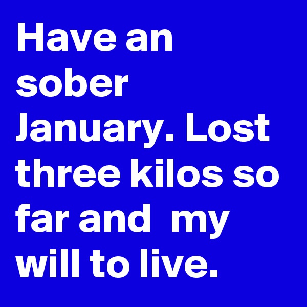 Have an sober January. Lost three kilos so far and  my will to live.