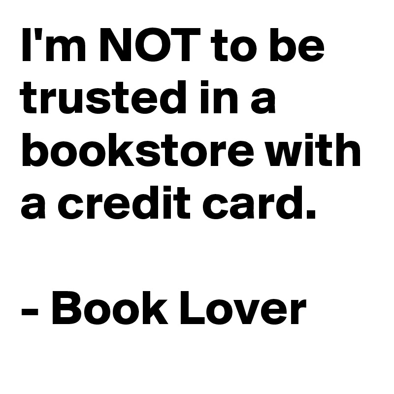 I'm NOT to be trusted in a bookstore with a credit card.

- Book Lover