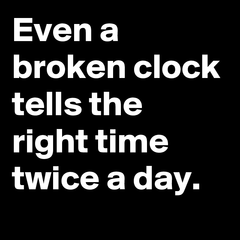 Even a broken clock tells the right time twice a day.