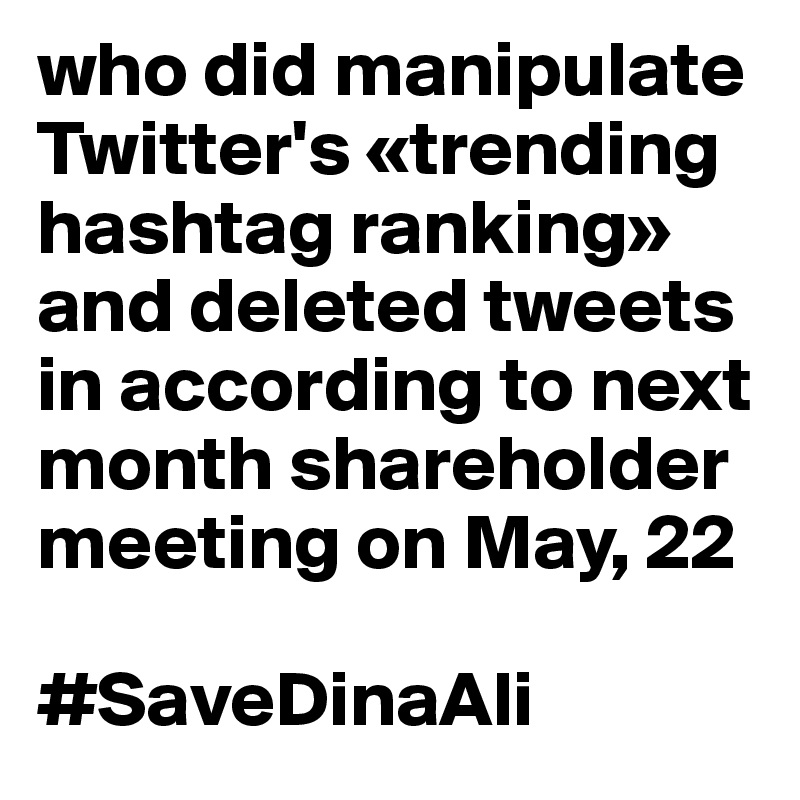 who did manipulate Twitter's «trending hashtag ranking» and deleted tweets in according to next month shareholder meeting on May, 22

#SaveDinaAli