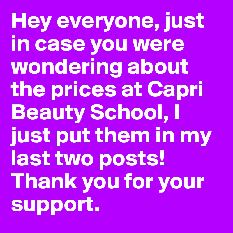 Hey everyone, just in case you were wondering about the prices at Capri Beauty School, I just put them in my last two posts! Thank you for your support. 
