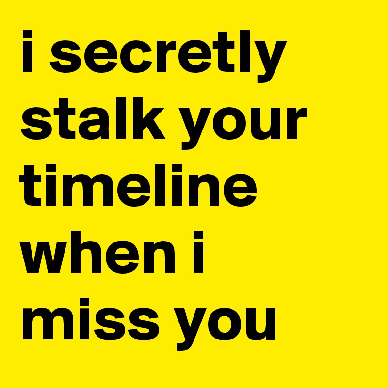 i secretIy staIk your timeline when i miss you
