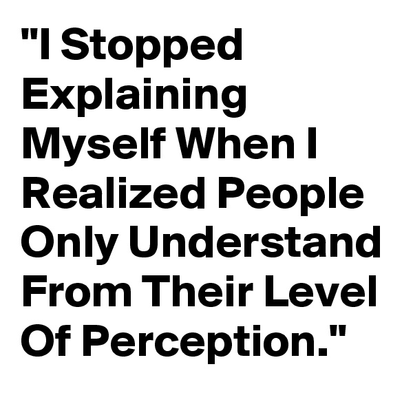 "I Stopped Explaining Myself When I Realized People Only Understand From Their Level Of Perception."