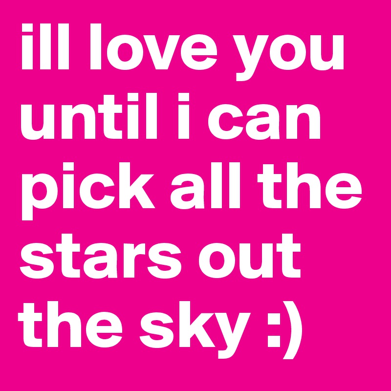 ill love you until i can pick all the stars out the sky :)