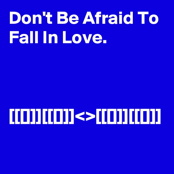 Don't Be Afraid To Fall In Love. 



[[[]]][[[]]]<>[[[]]][[[]]]