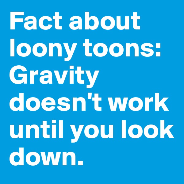 Fact about loony toons: Gravity doesn't work until you look down. 