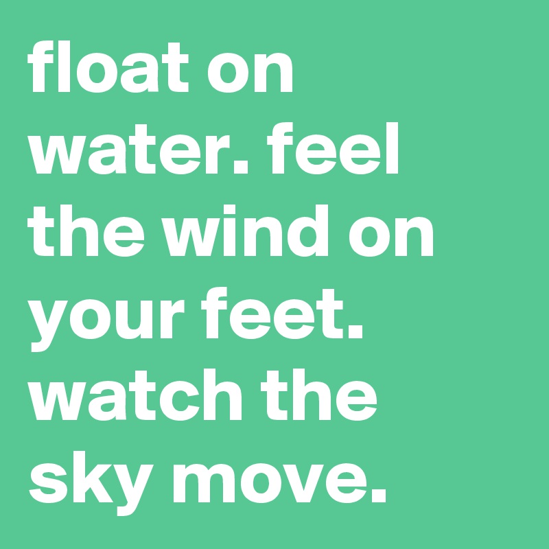float on water. feel the wind on your feet. watch the sky move.