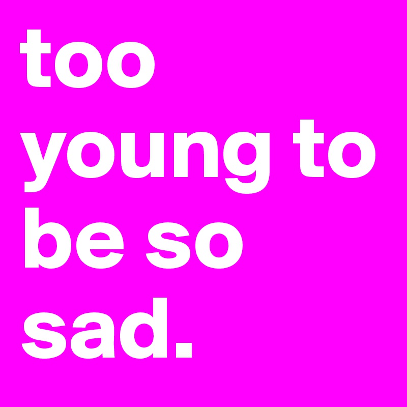 too young to be so sad. 