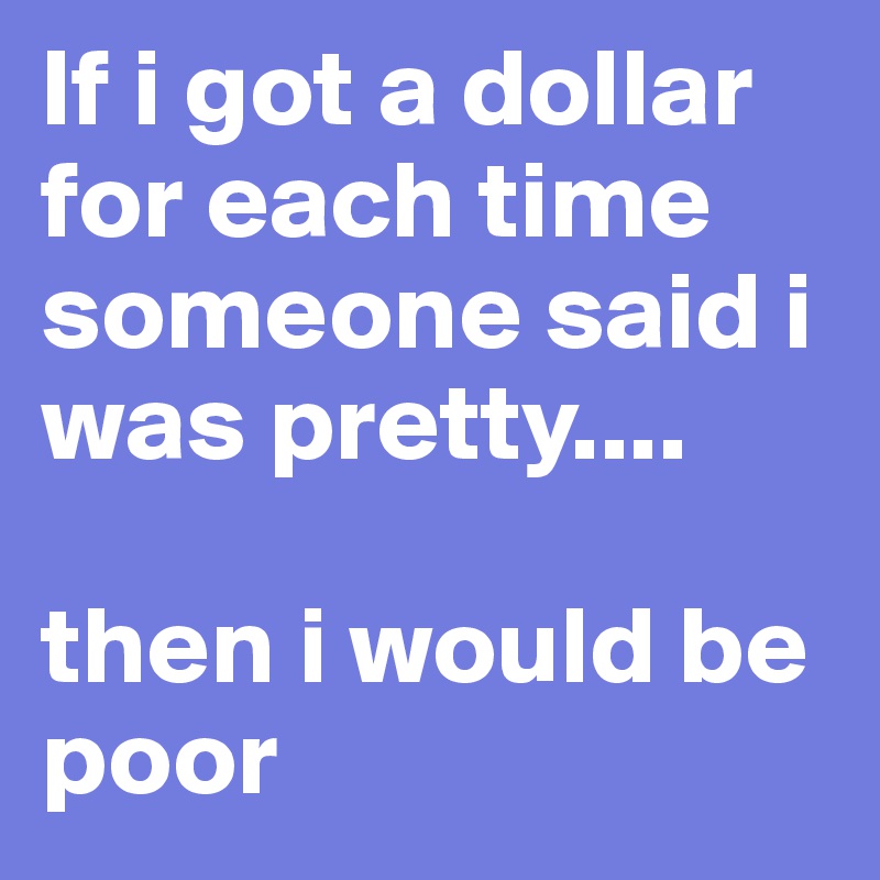 If i got a dollar for each time someone said i was pretty.... 

then i would be poor