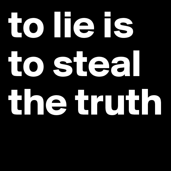 to lie is to steal the truth 
