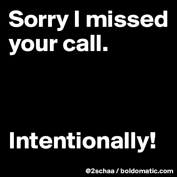 Sorry I missed your call.



Intentionally!