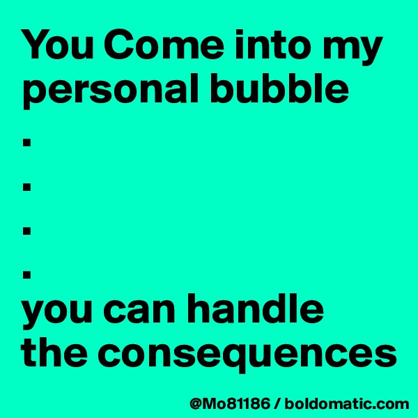 You Come into my personal bubble
.
.
.
.
you can handle the consequences