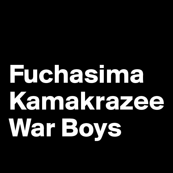 

Fuchasima 
Kamakrazee 
War Boys
