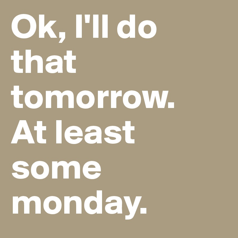 Ok, I'll do that tomorrow.    At least some monday.