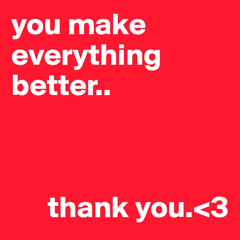 you make everything better..


      
      thank you.<3