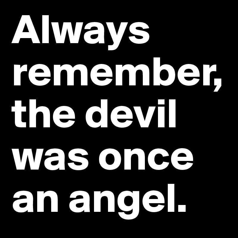 Always remember, the devil was once an angel.