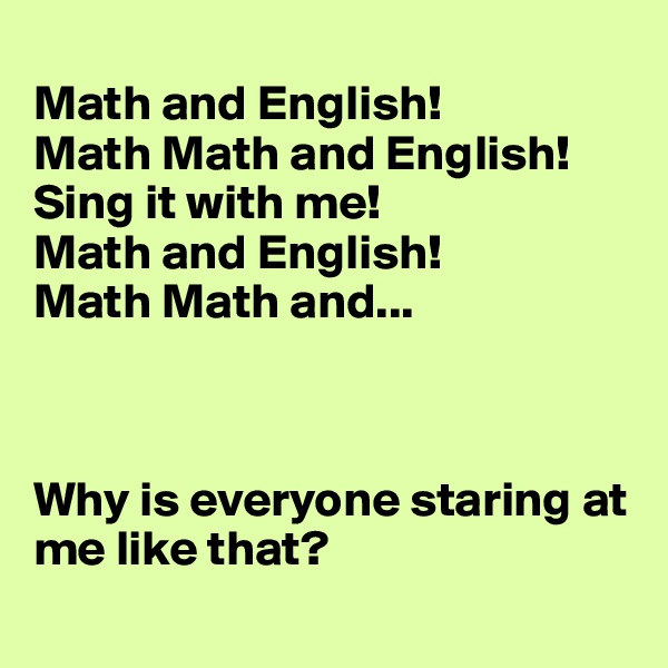 
Math and English!
Math Math and English!
Sing it with me! 
Math and English!
Math Math and...



Why is everyone staring at me like that?
