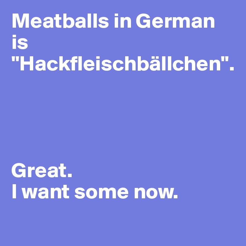 Meatballs in German is "Hackfleischbällchen".




Great.
I want some now.

